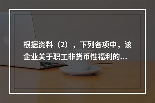 根据资料（2），下列各项中，该企业关于职工非货币性福利的处理