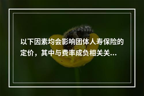 以下因素均会影响团体人寿保险的定价，其中与费率成负相关关系的