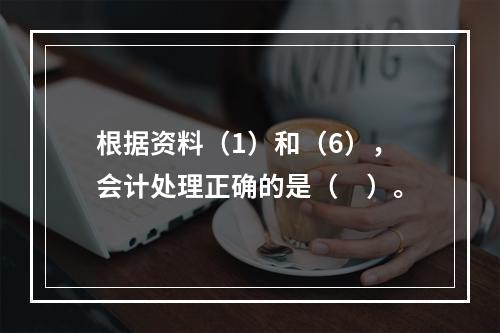 根据资料（1）和（6），会计处理正确的是（　）。