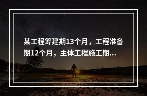 某工程筹建期13个月，工程准备期12个月，主体工程施工期32