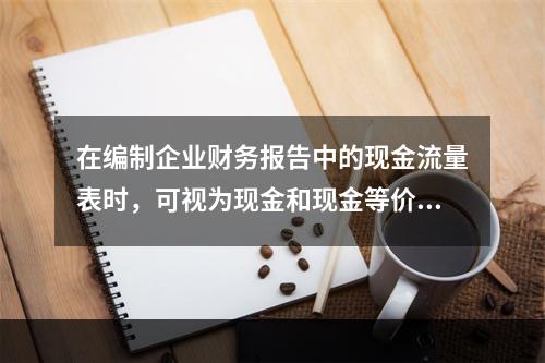 在编制企业财务报告中的现金流量表时，可视为现金和现金等价物的