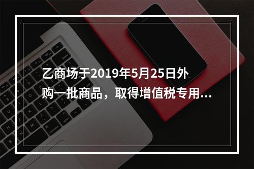 乙商场于2019年5月25日外购一批商品，取得增值税专用发票