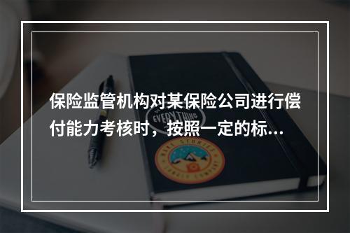 保险监管机构对某保险公司进行偿付能力考核时，按照一定的标准认