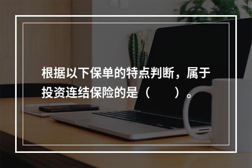 根据以下保单的特点判断，属于投资连结保险的是（　　）。