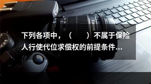 下列各项中，（　　）不属于保险人行使代位求偿权的前提条件。