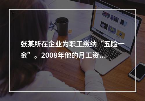 张某所在企业为职工缴纳“五险一金”。2008年他的月工资收入