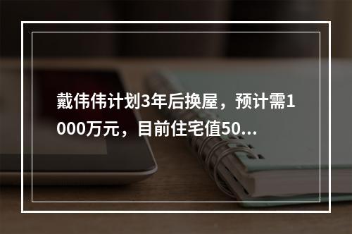 戴伟伟计划3年后换屋，预计需1000万元，目前住宅值500万