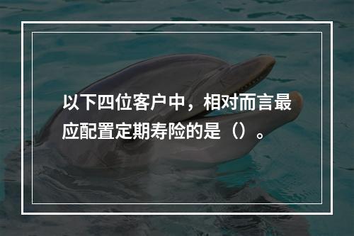 以下四位客户中，相对而言最应配置定期寿险的是（）。