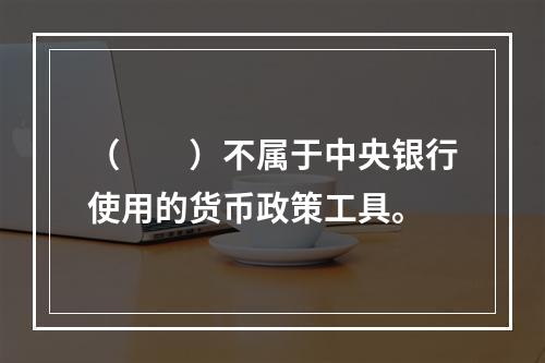 （　　）不属于中央银行使用的货币政策工具。