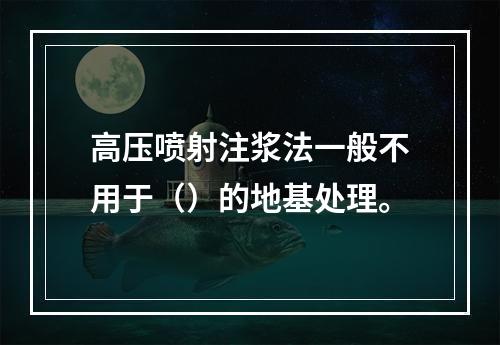 高压喷射注浆法一般不用于（）的地基处理。