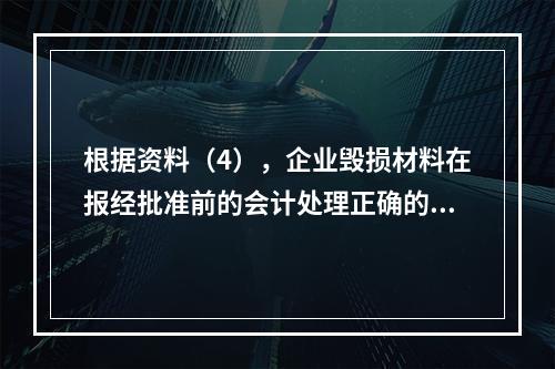 根据资料（4），企业毁损材料在报经批准前的会计处理正确的是（