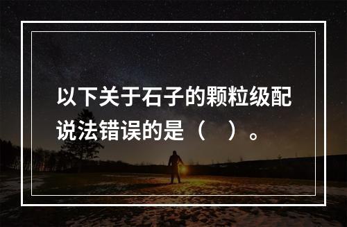 以下关于石子的颗粒级配说法错误的是（　）。