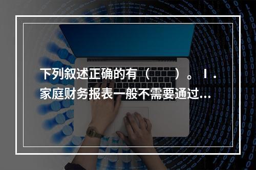 下列叙述正确的有（　　）。Ⅰ．家庭财务报表一般不需要通过企业