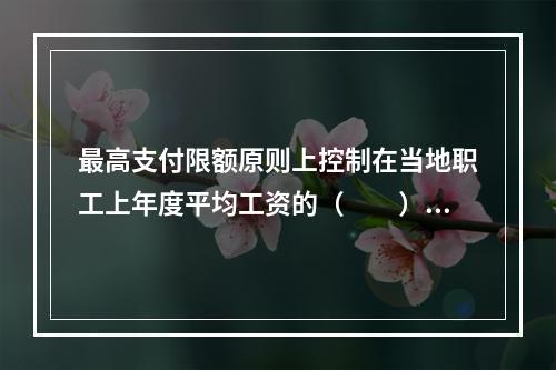 最高支付限额原则上控制在当地职工上年度平均工资的（　　）倍左