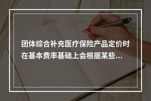 团体综合补充医疗保险产品定价时在基本费率基础上会根据某些因素