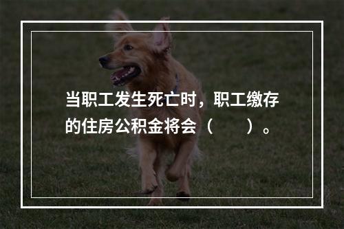 当职工发生死亡时，职工缴存的住房公积金将会（　　）。