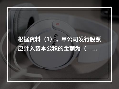 根据资料（1），甲公司发行股票应计入资本公积的金额为（　）万