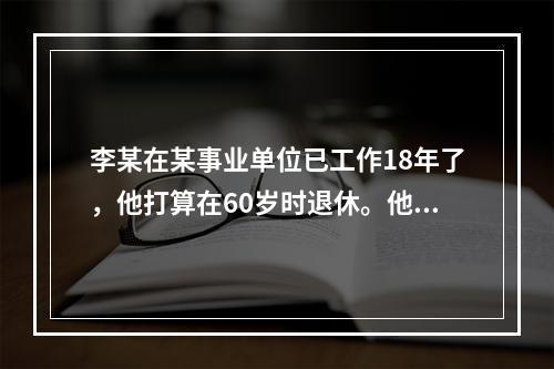 李某在某事业单位已工作18年了，他打算在60岁时退休。他已参