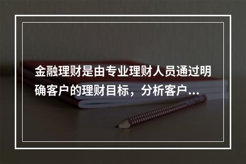 金融理财是由专业理财人员通过明确客户的理财目标，分析客户的生