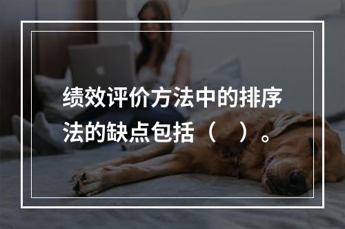 绩效评价方法中的排序法的缺点包括（　）。