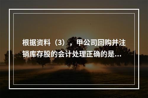 根据资料（3），甲公司回购并注销库存股的会计处理正确的是（　