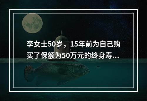 李女士50岁，15年前为自己购买了保额为50万元的终身寿险，