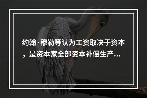 约翰·穆勒等认为工资取决于资本，是资本家全部资本补偿生产资料