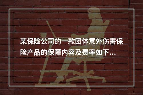 某保险公司的一款团体意外伤害保险产品的保障内容及费率如下：