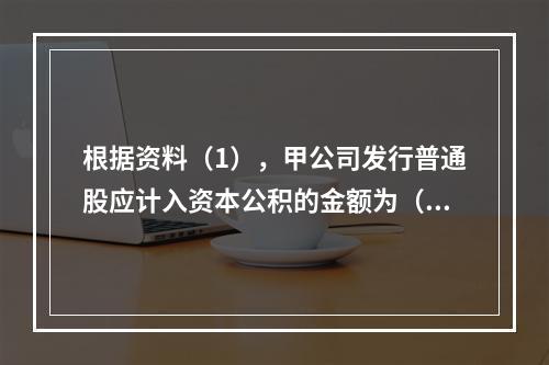 根据资料（1），甲公司发行普通股应计入资本公积的金额为（　）