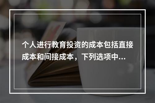 个人进行教育投资的成本包括直接成本和间接成本，下列选项中属于