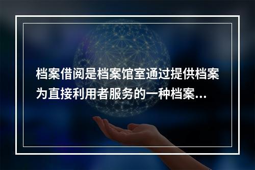 档案借阅是档案馆室通过提供档案为直接利用者服务的一种档案信息