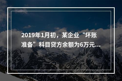 2019年1月初，某企业“坏账准备”科目贷方余额为6万元。1