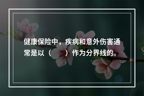 健康保险中，疾病和意外伤害通常是以（　　）作为分界线的。