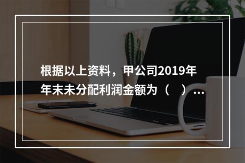 根据以上资料，甲公司2019年年末未分配利润金额为（　）万元