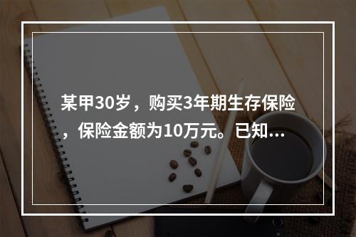 某甲30岁，购买3年期生存保险，保险金额为10万元。已知预定