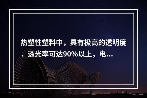 热塑性塑料中，具有极高的透明度，透光率可达90%以上，电绝缘