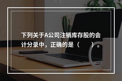 下列关于A公司注销库存股的会计分录中，正确的是（　　）。