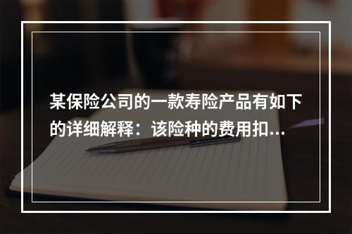 某保险公司的一款寿险产品有如下的详细解释：该险种的费用扣除情