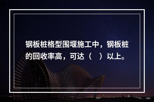 钢板桩格型围堰施工中，钢板桩的回收率高，可达（　）以上。