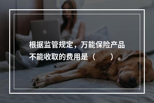 根据监管规定，万能保险产品不能收取的费用是（　　）。