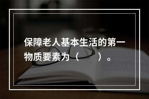 保障老人基本生活的第一物质要素为（　　）。