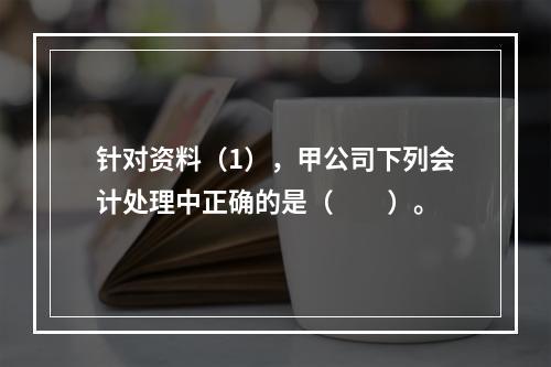 针对资料（1），甲公司下列会计处理中正确的是（　　）。