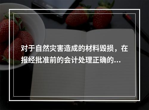 对于自然灾害造成的材料毁损，在报经批准前的会计处理正确的是（