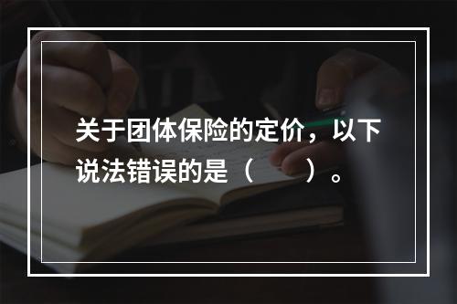 关于团体保险的定价，以下说法错误的是（　　）。