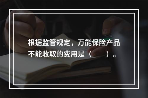 根据监管规定，万能保险产品不能收取的费用是（　　）。