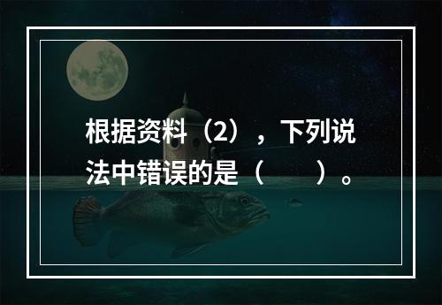 根据资料（2），下列说法中错误的是（　　）。