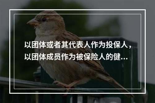 以团体或者其代表人作为投保人，以团体成员作为被保险人的健康保