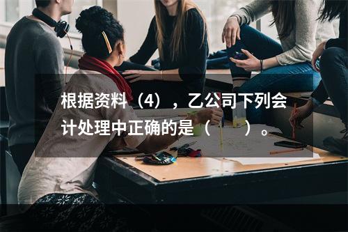 根据资料（4），乙公司下列会计处理中正确的是（　　）。