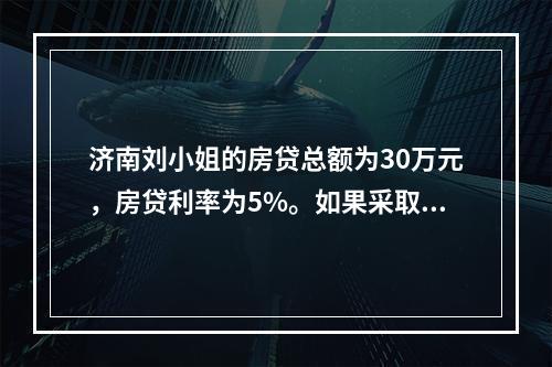 济南刘小姐的房贷总额为30万元，房贷利率为5%。如果采取每双