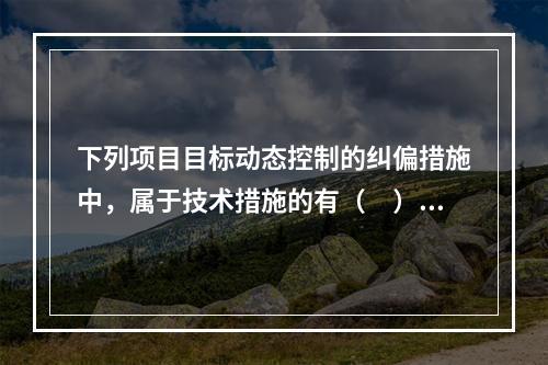 下列项目目标动态控制的纠偏措施中，属于技术措施的有（　）。